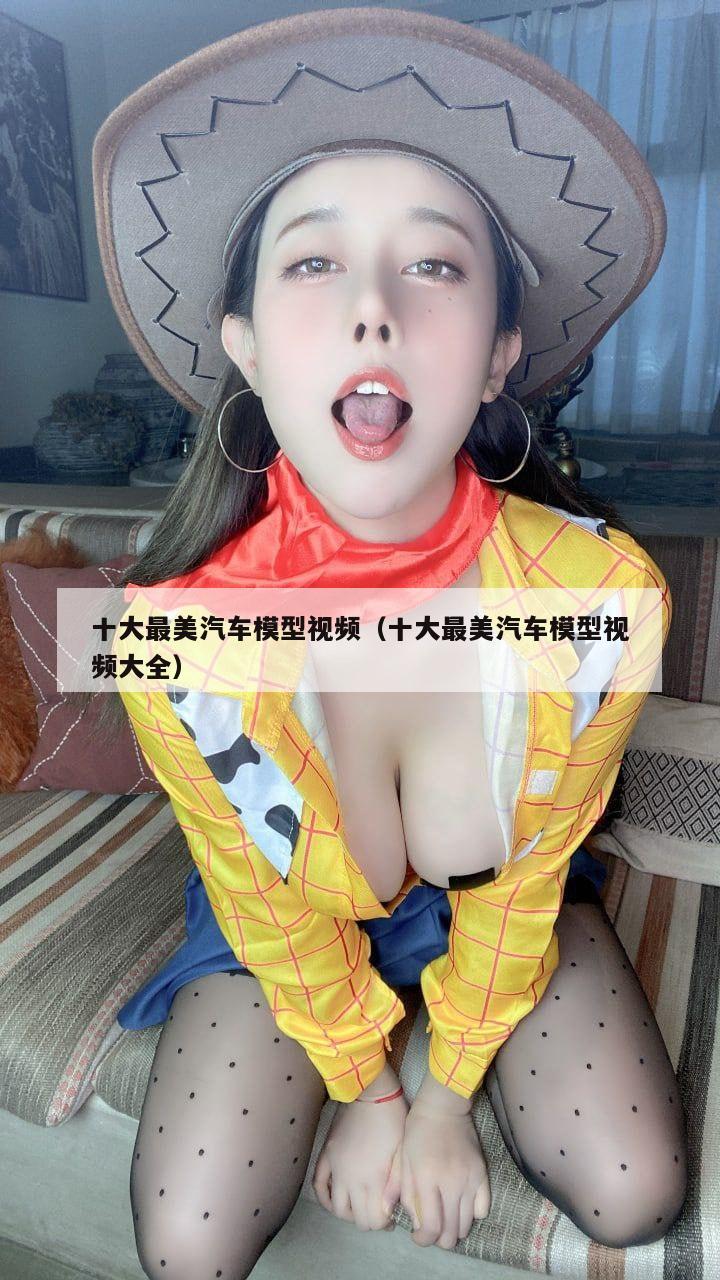 十大最美汽车模型视频（十大最美汽车模型视频大全）