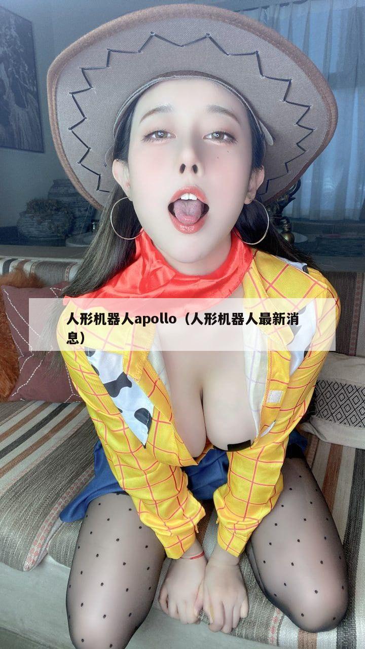 人形机器人apollo（人形机器人最新消息）